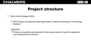 Project structure
• Other Work Packages (WPs):
 WP6: Project management (lead organization: Chalmers University of Technology,
Sweden)
Objectives:
Timely and qualitative achievement of the project results to reach the objectives
and contractual commitments
 