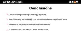 Conclusions
• Core monitoring becoming increasingly important
• Need to develop the necessary tools and expertise before the problems occur
• Interested in the project and its outcome? Let us know!
• Follow the project on LinkedIn, Twitter and Facebook
 