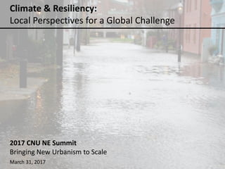 Climate & Resiliency:
Local Perspectives for a Global Challenge
2017 CNU NE Summit
Bringing New Urbanism to Scale
March 31, 2017
 