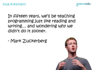 In fifteen years, we’ll be teaching
programming just like reading and
writing… and wondering why we
didn’t do it sooner.
- Mark Zuckerberg
 