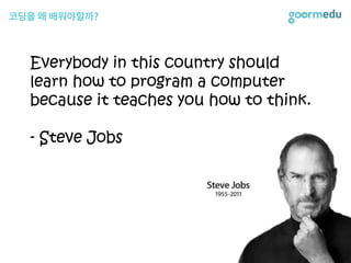 Everybody in this country should
learn how to program a computer
because it teaches you how to think.
- Steve Jobs
 