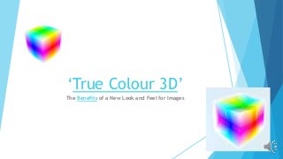 ‘True Colour 3D’
The Benefits of a New Look and Feel for Images
 