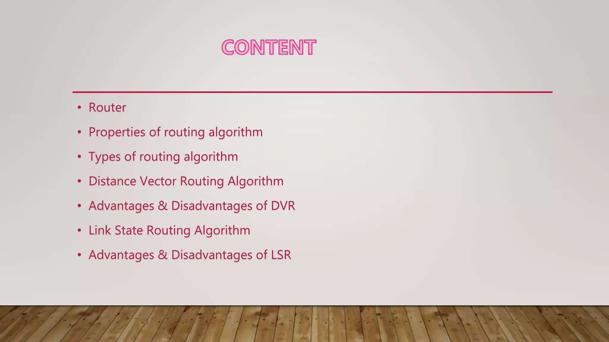 • Router
• Properties of routing algorithm
• Types of routing algorithm
• Distance Vector Routing Algorithm
• Advantages & Disadvantages of DVR
• Link State Routing Algorithm
• Advantages & Disadvantages of LSR
 
