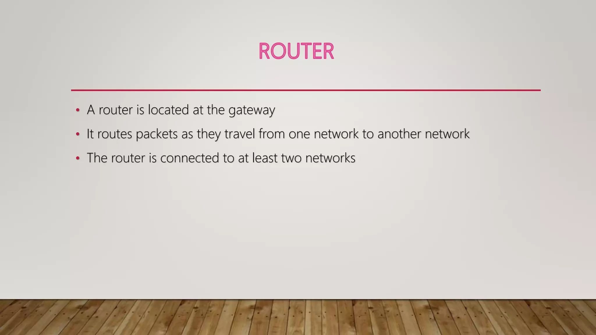 • A router is located at the gateway
• It routes packets as they travel from one network to another network
• The router is connected to at least two networks
 