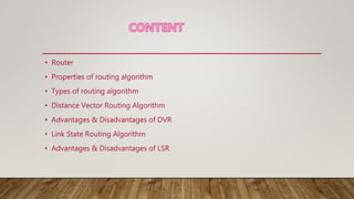 • Router
• Properties of routing algorithm
• Types of routing algorithm
• Distance Vector Routing Algorithm
• Advantages & Disadvantages of DVR
• Link State Routing Algorithm
• Advantages & Disadvantages of LSR
 