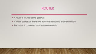 • A router is located at the gateway
• It routes packets as they travel from one network to another network
• The router is connected to at least two networks
 