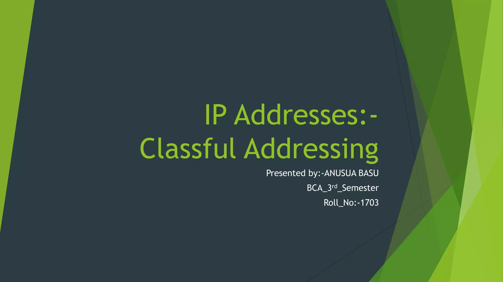 IP Addresses:-
Classful Addressing
Presented by:-ANUSUA BASU
BCA_3rd_Semester
Roll_No:-1703
 
