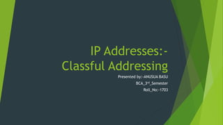 IP Addresses:-
Classful Addressing
Presented by:-ANUSUA BASU
BCA_3rd_Semester
Roll_No:-1703
 