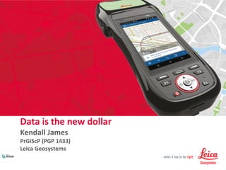Data is the new dollar
Kendall James
PrGIScP (PGP 1433)
Leica Geosystems
 
