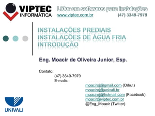 Eng. Moacir de Oliveira Junior, Esp.
Contato:
(47) 3349-7979
E-mails:
moaciroj@gmail.com (Orkut)
moaciroj@univali.br
moaciroj@hotmail.com (Facebook)
moacir@viptec.com.br
@Eng_Moacir (Twitter)
www.viptec.com.br
 