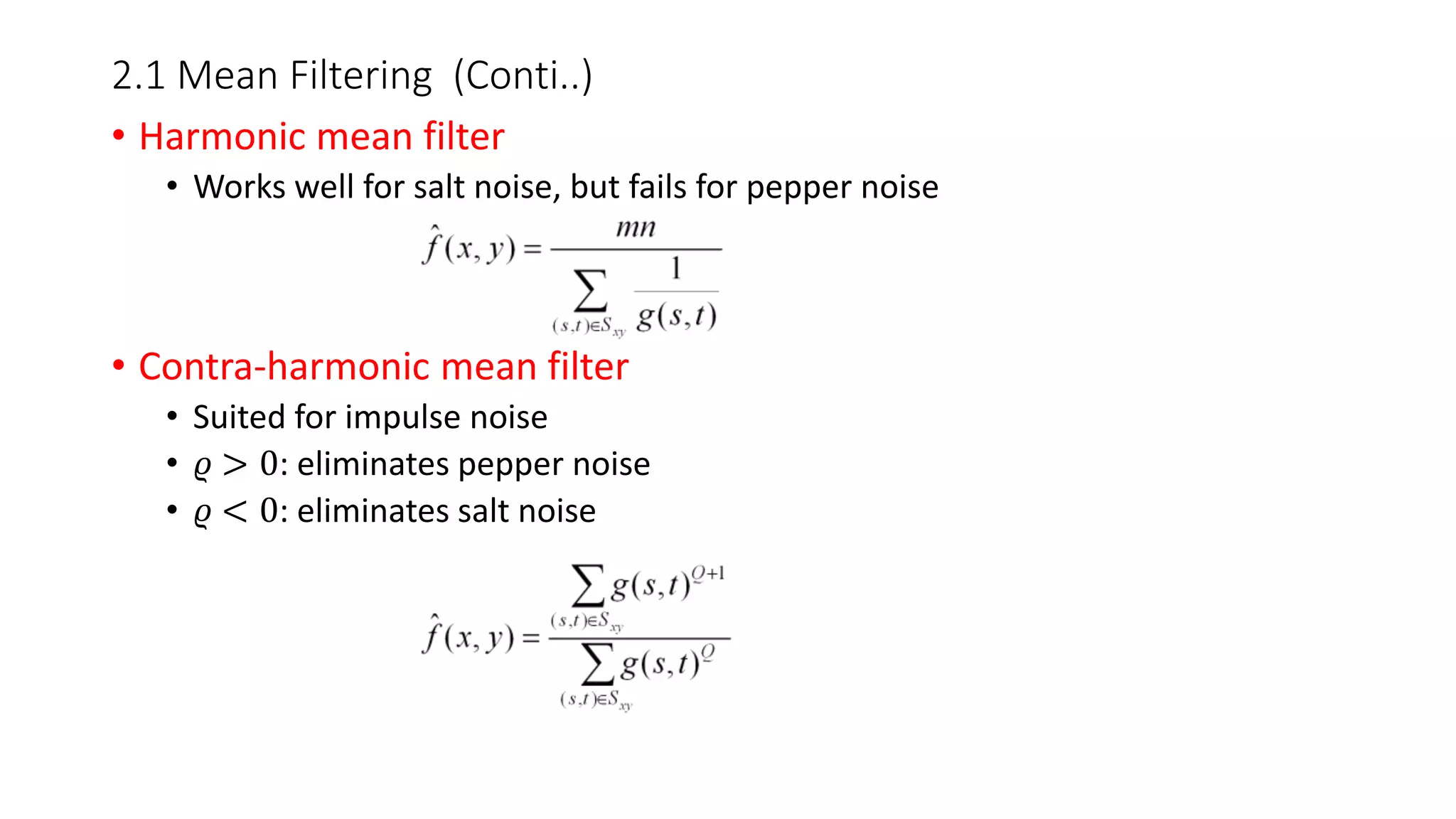 2.1 Mean Filtering (Conti..)
• Harmonic mean filter
• Works well for salt noise, but fails for pepper noise
• Contra-harmonic mean filter
• Suited for impulse noise
• 𝜚 > 0: eliminates pepper noise
• 𝜚 < 0: eliminates salt noise
 