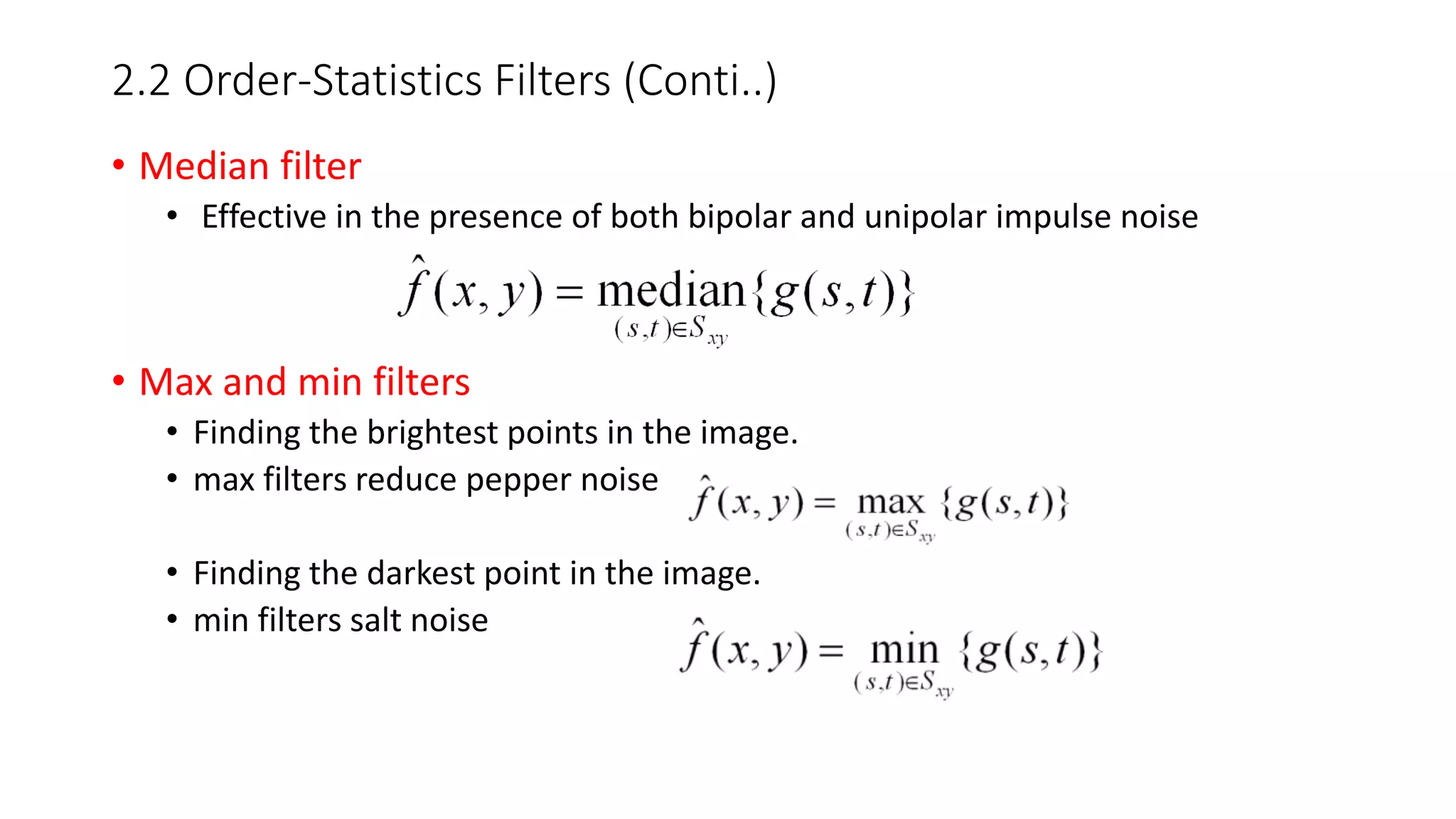 2.2 Order-Statistics Filters (Conti..)
• Median filter
• Effective in the presence of both bipolar and unipolar impulse noise
• Max and min filters
• Finding the brightest points in the image.
• max filters reduce pepper noise
• Finding the darkest point in the image.
• min filters salt noise
 