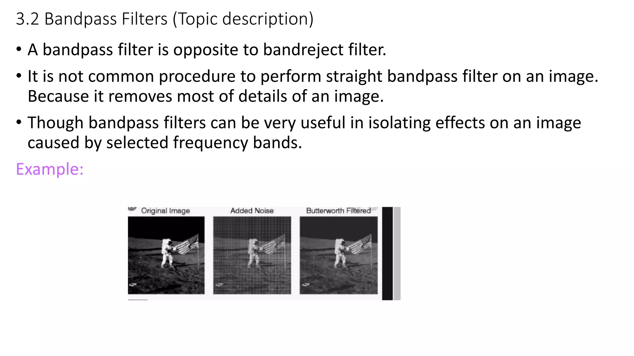3.2 Bandpass Filters (Topic description)
• A bandpass filter is opposite to bandreject filter.
• It is not common procedure to perform straight bandpass filter on an image.
Because it removes most of details of an image.
• Though bandpass filters can be very useful in isolating effects on an image
caused by selected frequency bands.
Example:
 