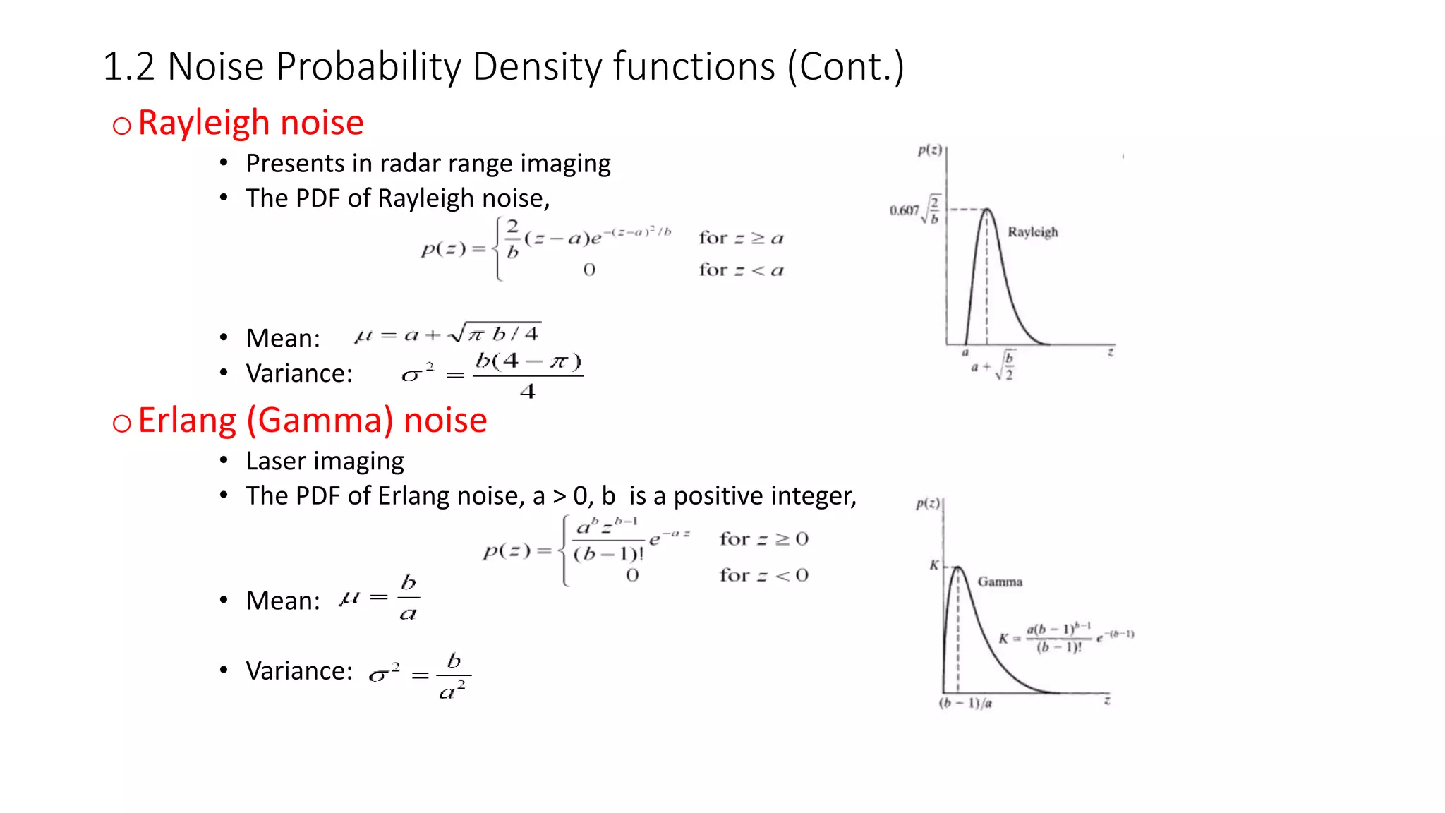 1.2 Noise Probability Density functions (Cont.)
oRayleigh noise
• Presents in radar range imaging
• The PDF of Rayleigh noise,
• Mean:
• Variance:
oErlang (Gamma) noise
• Laser imaging
• The PDF of Erlang noise, a > 0, b is a positive integer,
• Mean:
• Variance:
 