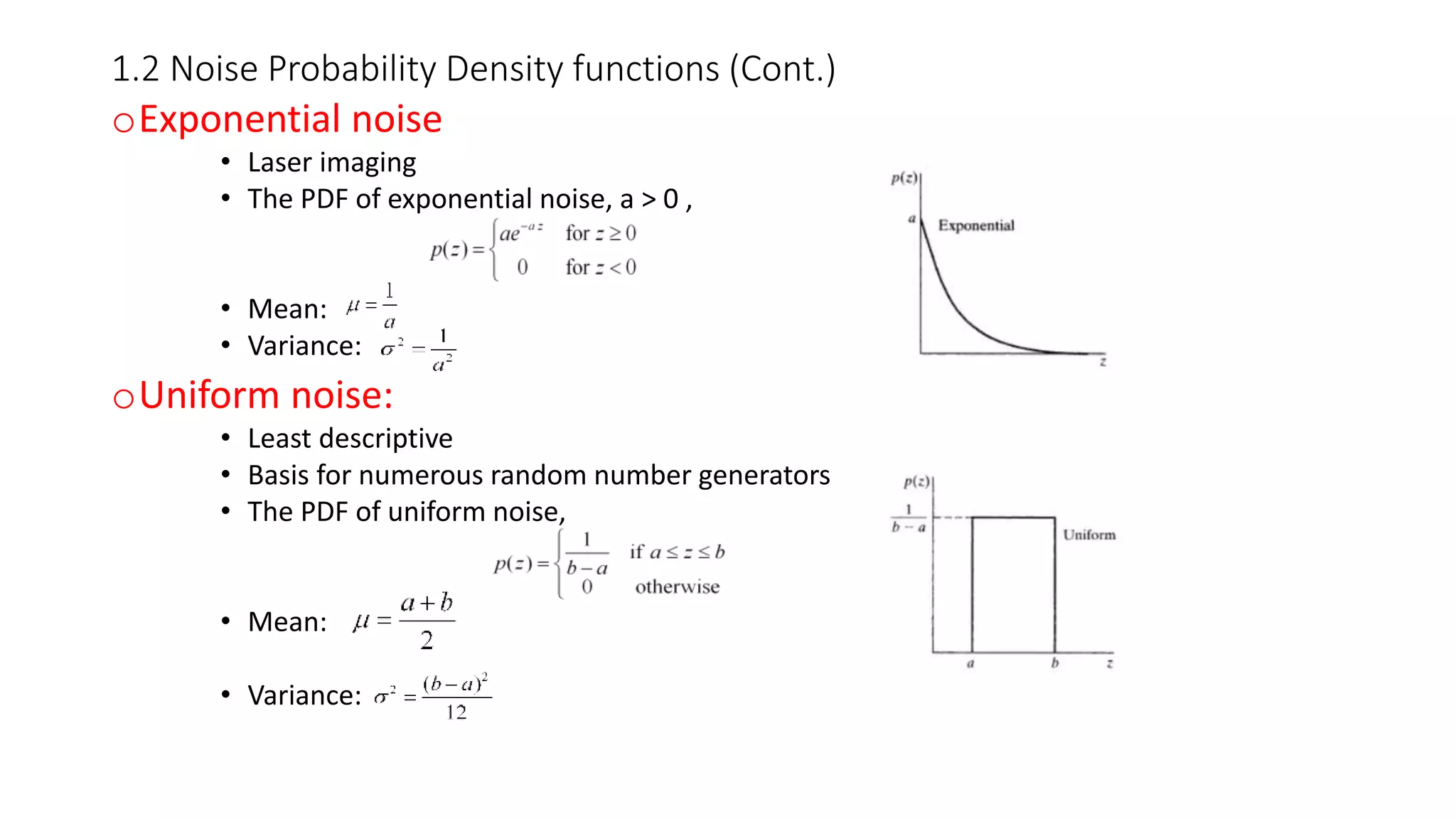 1.2 Noise Probability Density functions (Cont.)
oExponential noise
• Laser imaging
• The PDF of exponential noise, a > 0 ,
• Mean:
• Variance:
oUniform noise:
• Least descriptive
• Basis for numerous random number generators
• The PDF of uniform noise,
• Mean:
• Variance:
 