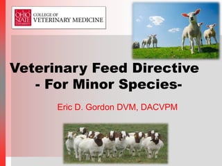 Eric D. Gordon DVM, DACVPM
Veterinary Feed Directive
- For Minor Species-
 