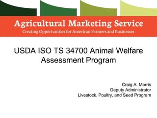 USDA ISO TS 34700 Animal Welfare
Assessment Program
Craig A. Morris
Deputy Administrator
Livestock, Poultry, and Seed Program
 