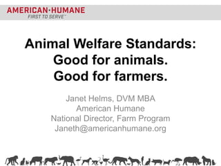 Animal Welfare Standards:
Good for animals.
Good for farmers.
Janet Helms, DVM MBA
American Humane
National Director, Farm Program
Janeth@americanhumane.org
 
