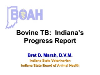 Bovine TB: Indiana’sBovine TB: Indiana’s
Progress ReportProgress Report
Bret D. Marsh, D.V.M.Bret D. Marsh, D.V.M.
Indiana State VeterinarianIndiana State Veterinarian
Indiana State Board of Animal HealthIndiana State Board of Animal Health
 