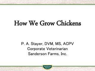 How We Grow Chickens
P. A. Stayer, DVM, MS, ACPV
Corporate Veterinarian
Sanderson Farms, Inc.
 