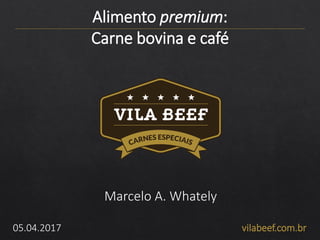 vilabeef.com.br05.04.2017
Marcelo A. Whately
Alimento premium:
Carne bovina e café
 