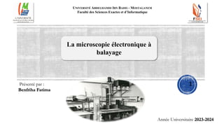 La microscopie électronique à
balayage
Année Universitaire 2023-2024
Présenté par :
Benfriha Fatima
UNIVERSITÉ ABDELHAMID IBN BADIS - MOSTAGANEM
Faculté des Sciences Exactes et d’Informatique
1
 