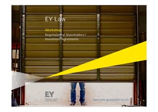 EY Law
Workshop
Negotiation of Shareholders’/
Investment Agreements
www.start-up-initiative.ey.com
 