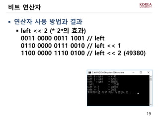 19
 연산자 사용 방법과 결과
 left << 2 (* 2n의 효과)
0011 0000 0011 1001 // left
0110 0000 0111 0010 // left << 1
1100 0000 1110 0100 // left << 2 (49380)
비트 연산자
 