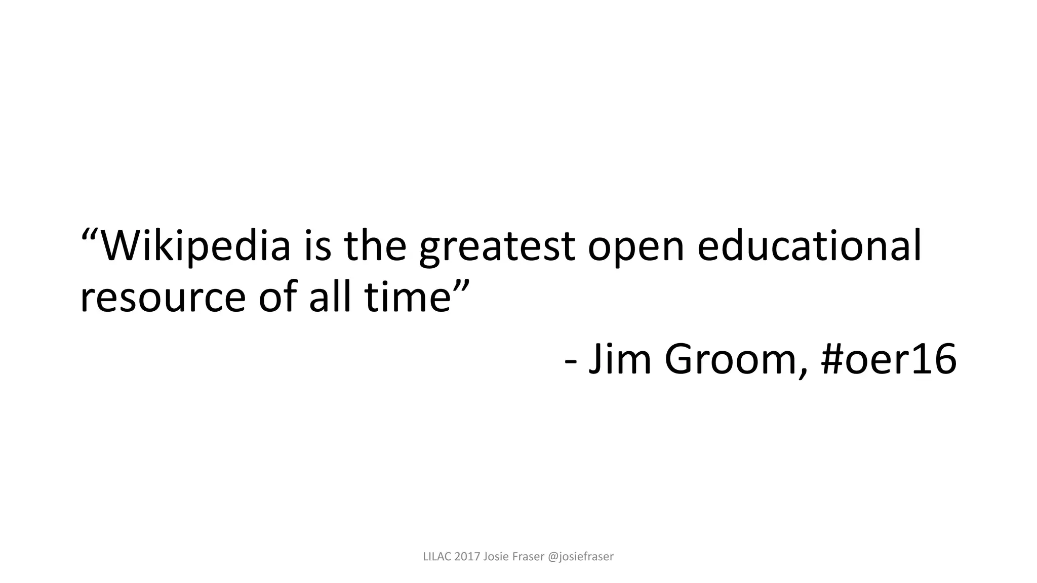 “Wikipedia is the greatest open educational
resource of all time”
- Jim Groom, #oer16
LILAC 2017 Josie Fraser @josiefraser
 