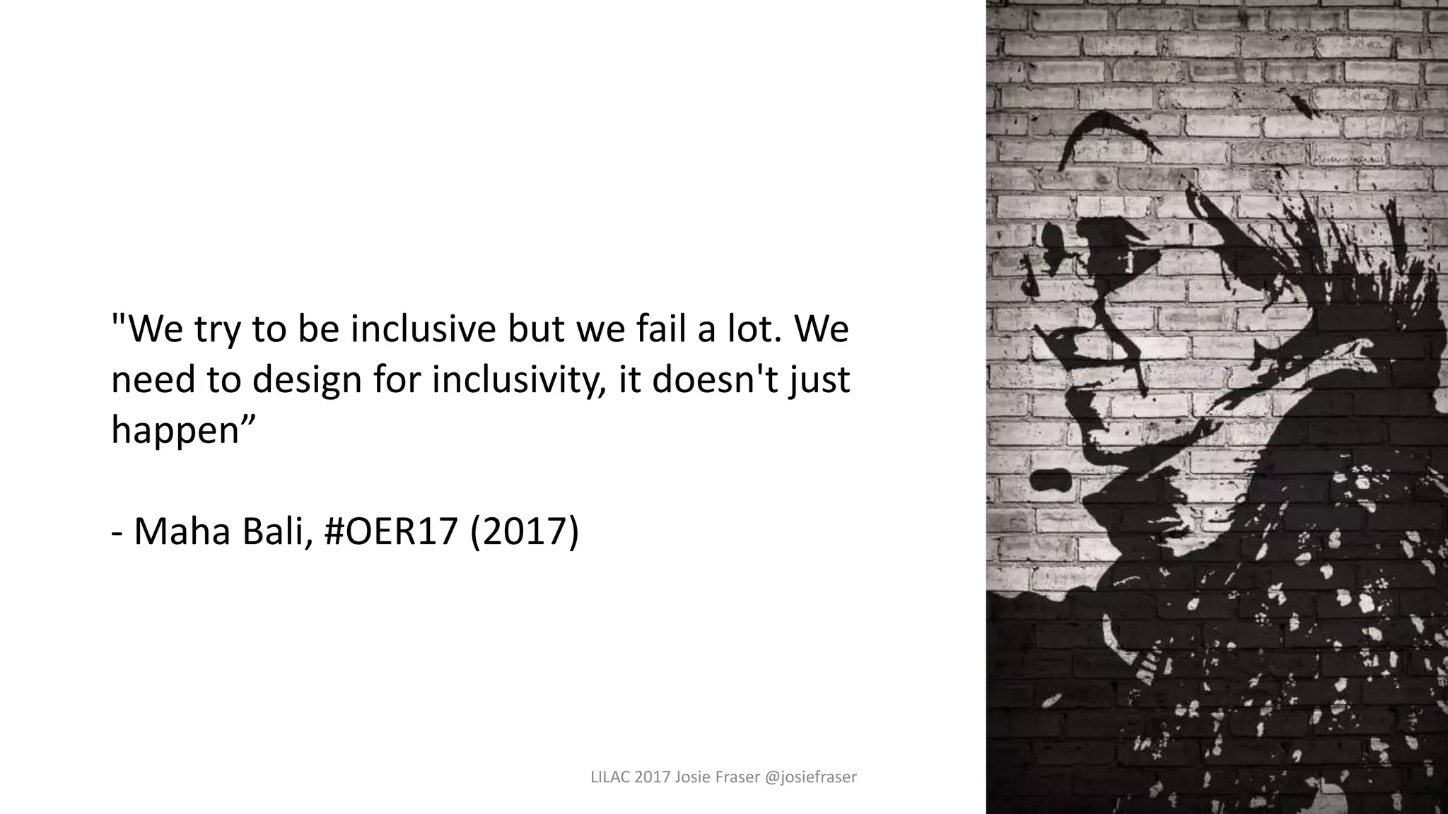 LILAC 2017 Josie Fraser @josiefraser
"We try to be inclusive but we fail a lot. We
need to design for inclusivity, it doesn't just
happen”
- Maha Bali, #OER17 (2017)
 
