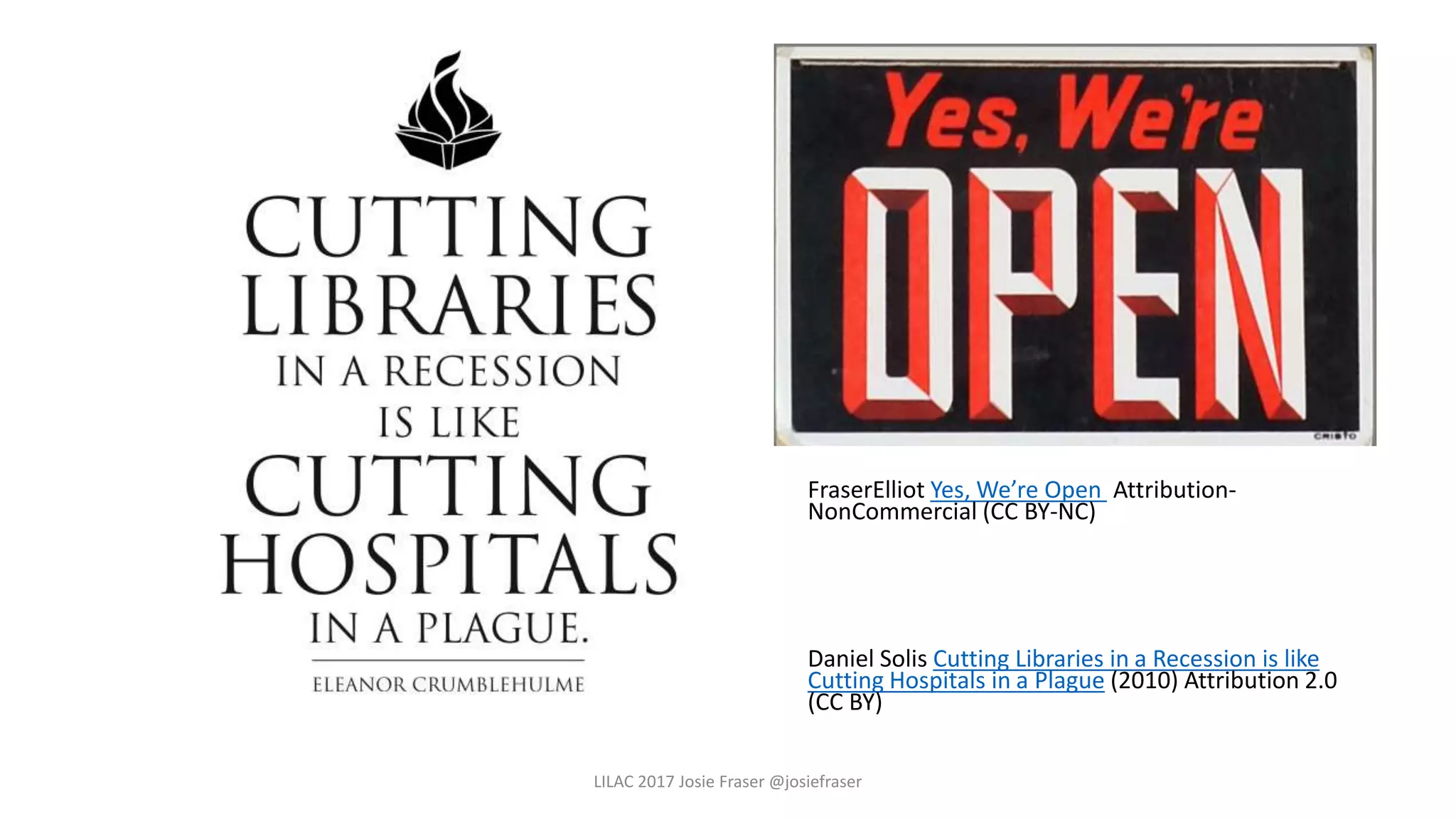FraserElliot Yes, We’re Open Attribution-
NonCommercial (CC BY-NC)
Daniel Solis Cutting Libraries in a Recession is like
Cutting Hospitals in a Plague (2010) Attribution 2.0
(CC BY)
LILAC 2017 Josie Fraser @josiefraser
 