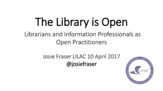 The Library is Open
Librarians and Information Professionals as
Open Practitioners
Josie Fraser LILAC 10 April 2017
@josiefraser
 