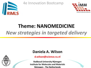Theme: NANOMEDICINE
New strategies in targeted delivery
Daniela A. Wilson
d.wilson@science.ru.nl
Radboud University Nijmegen
Institute for Molecules and Materials
Nijmegen - The Netherlands
4e Innovation Bootcamp
 