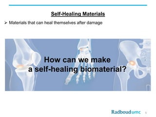Self-Healing Materials
5
 Materials that can heal themselves after damage
How can we make
a self-healing biomaterial?
 