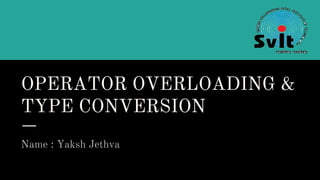 OPERATOR OVERLOADING &
TYPE CONVERSION
Name : Yaksh Jethva
 
