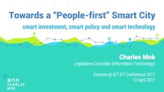 Towards a “People-first” Smart City
smart investment, smart policy and smart technology
Charles Mok
​Legislative Councillor (Information Technology)
Keynote @ IET ICT Conference 2017
13 April 2017
 