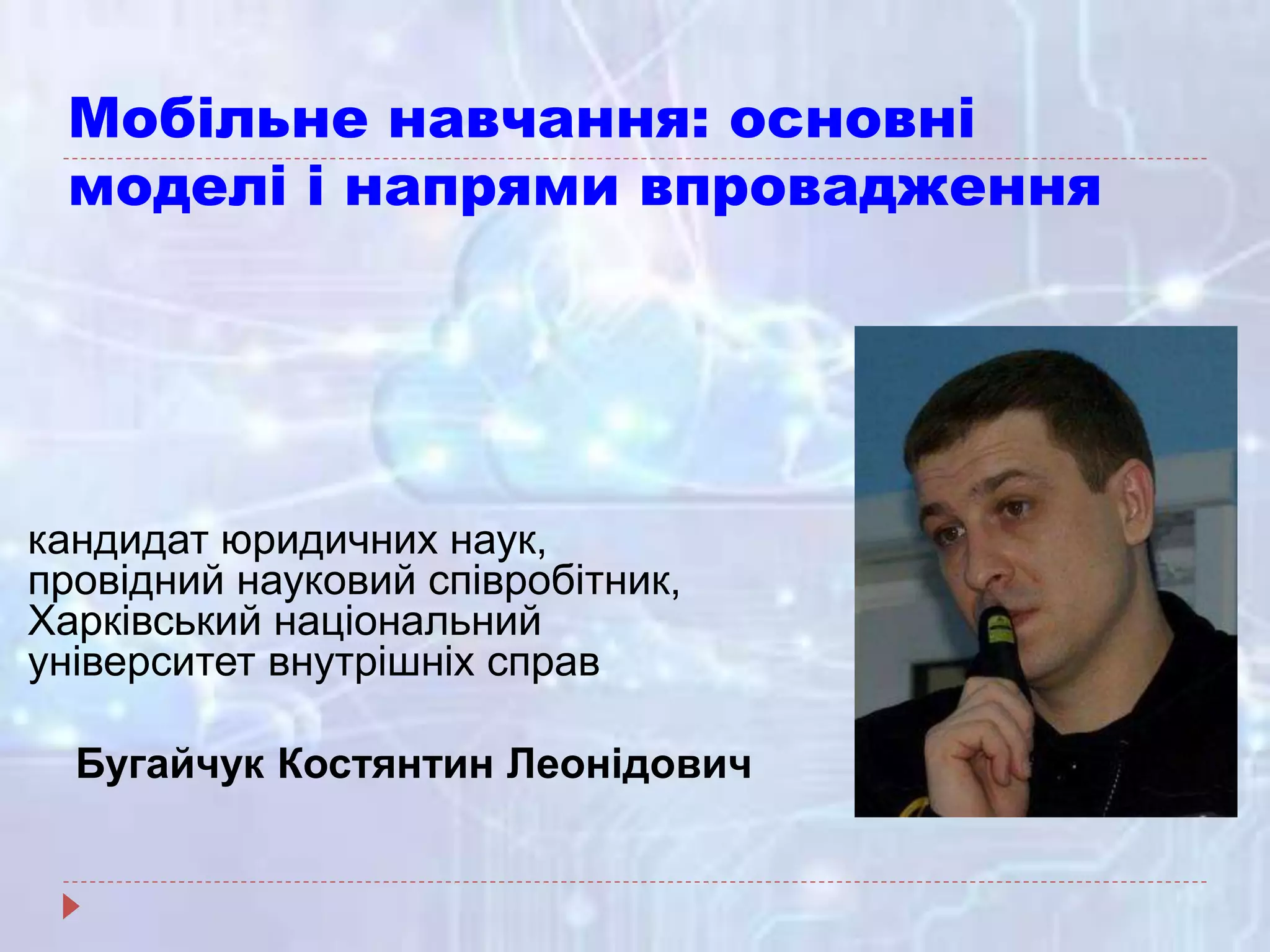 Мобільне навчання: основні
моделі і напрями впровадження
кандидат юридичних наук,
провідний науковий співробітник,
Харківський національний
університет внутрішніх справ
Бугайчук Костянтин Леонідович
 