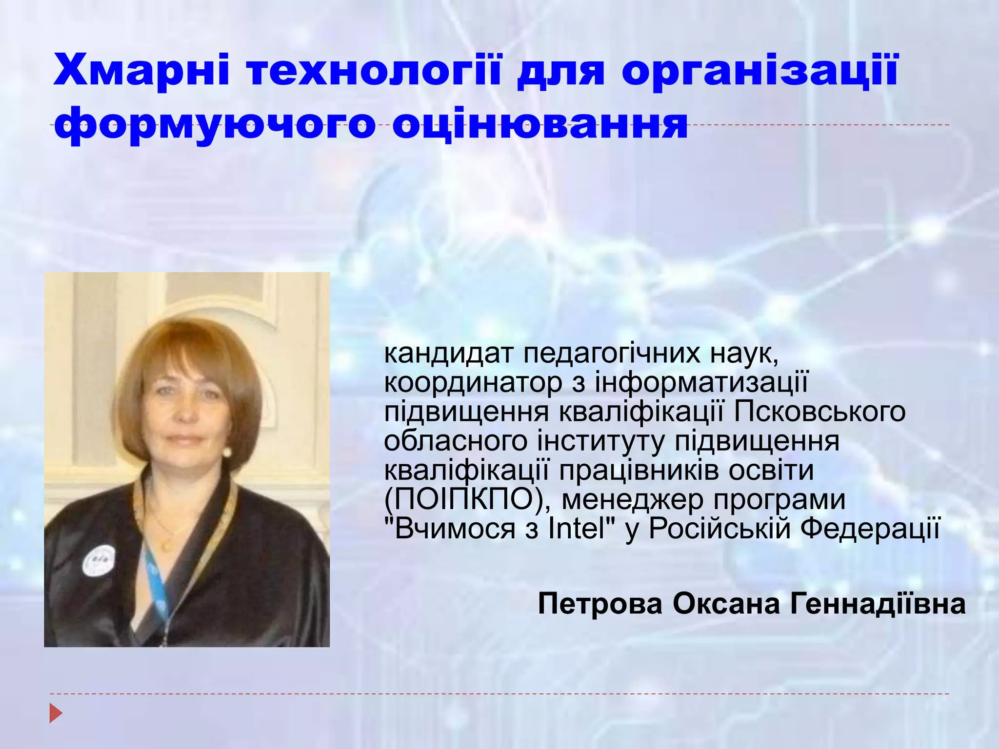 Хмарні технології для організації
формуючого оцінювання
кандидат педагогічних наук,
координатор з інформатизації
підвищення кваліфікації Псковського
обласного інституту підвищення
кваліфікації працівників освіти
(ПОІПКПО), менеджер програми
"Вчимося з Intel" у Російській Федерації
Петрова Оксана Геннадіївна
 