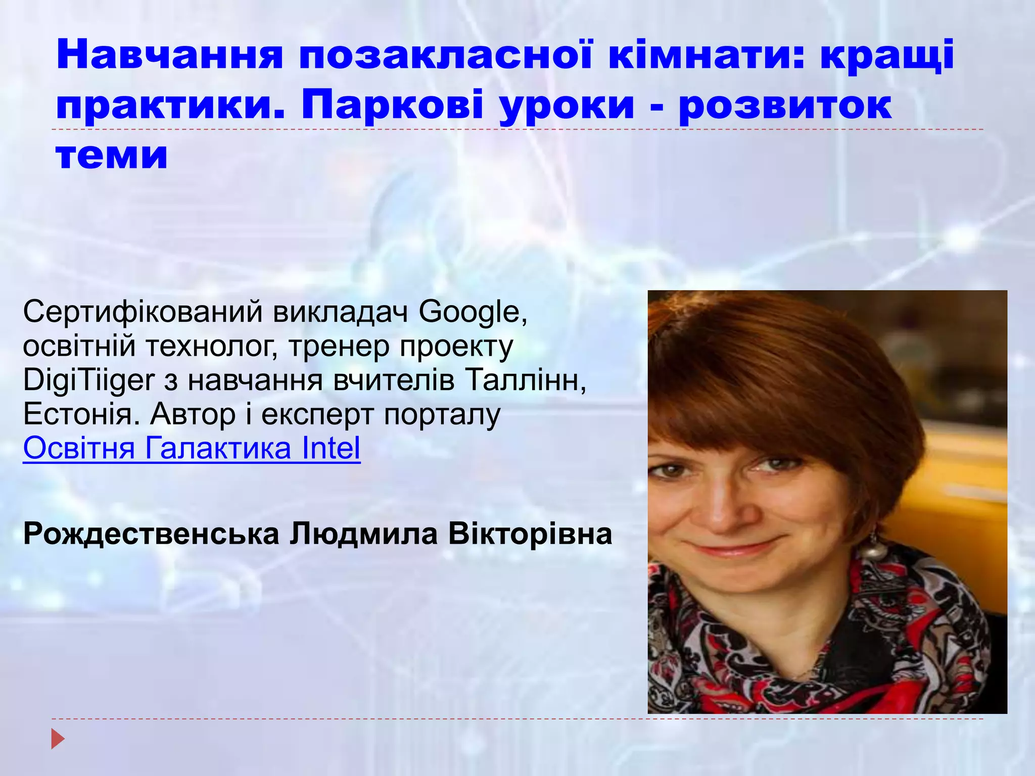 Навчання позакласної кімнати: кращі
практики. Паркові уроки - розвиток
теми
Сертифікований викладач Google,
освітній технолог, тренер проекту
DigiTiiger з навчання вчителів Таллінн,
Естонія. Автор і експерт порталу
Освітня Галактика Intel
Рождественська Людмила Вікторівна
 