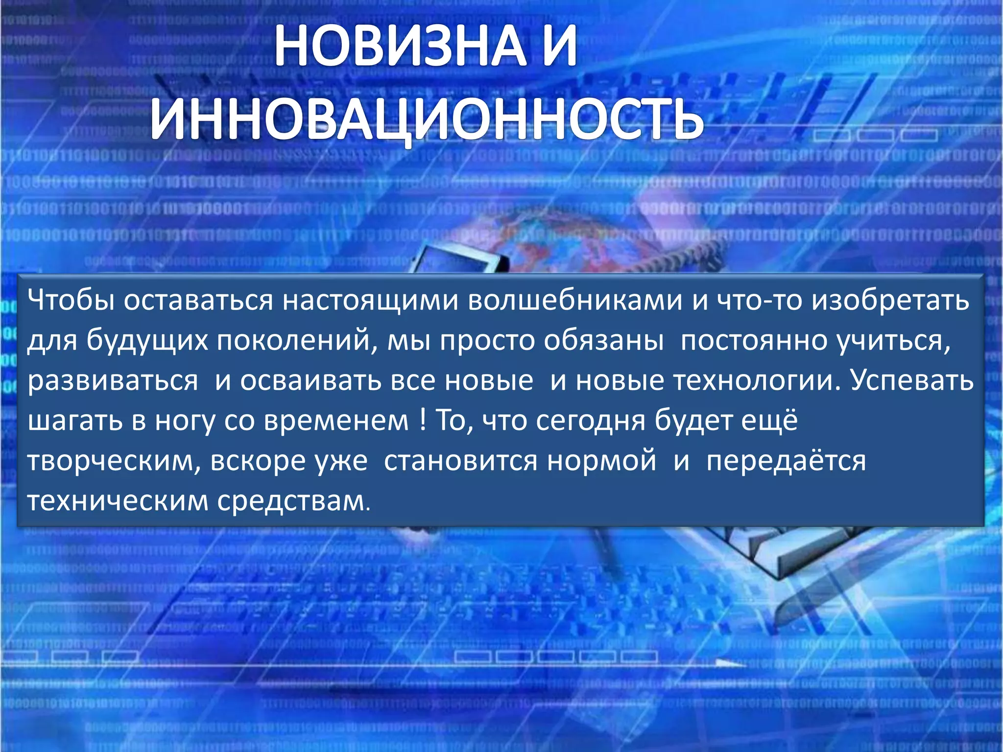 Чтобы оставаться настоящими волшебниками и что-то изобретать
для будущих поколений, мы просто обязаны постоянно учиться,
развиваться и осваивать все новые и новые технологии. Успевать
шагать в ногу со временем ! То, что сегодня будет ещё
творческим, вскоре уже становится нормой и передаётся
техническим средствам.
 