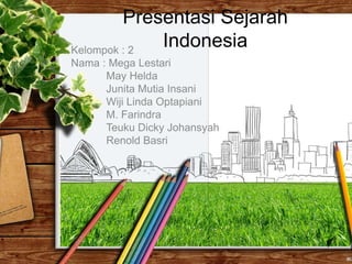 Presentasi Sejarah
IndonesiaKelompok : 2
Nama : Mega Lestari
May Helda
Junita Mutia Insani
Wiji Linda Optapiani
M. Farindra
Teuku Dicky Johansyah
Renold Basri
 