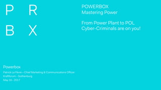 From Power Plant to POL
Cyber-Criminals are on you!
POWERBOX
Mastering Power
Powerbox
Patrick Le Fèvre – Chief Marketing & Communications Officer
Kraftforum - Gothenburg
May 18 - 2017
 