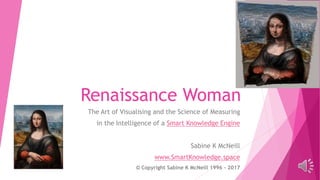 Renaissance Woman
The Art of Visualising and the Science of Measuring
in the Intelligence of a Smart Knowledge Engine
Sabine K McNeill
www.SmartKnowledge.space
© Copyright Sabine K McNeill 1996 - 2017
 