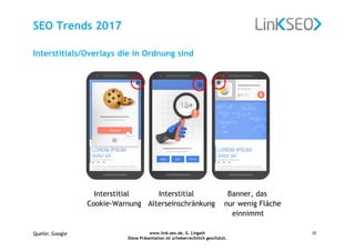 www.link-seo.de, G. Lingath
Diese Präsentation ist urheberrechtlich geschützt.
10
SEO Trends 2017
Interstitial Interstitial Banner, das
Cookie-Warnung Alterseinschränkung nur wenig Fläche
einnimmt
Interstitials/Overlays die in Ordnung sind
Quelle: Google
 