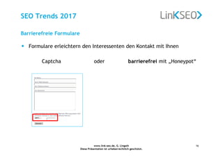 www.link-seo.de, G. Lingath
Diese Präsentation ist urheberrechtlich geschützt.
16
SEO Trends 2017
• Formulare erleichtern den Interessenten den Kontakt mit Ihnen
Captcha oder barrierefrei mit „Honeypot“
Barrierefreie Formulare
 
