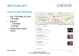 www.link-seo.de, G. Lingath
Diese Präsentation ist urheberrechtlich geschützt.
19
SEO Trends 2017
• Von 7 Einträgen auf jetzt
3 Einträge
• Zukunft:
2 Einträge
+ Anzeige
• Wettbewerb wächst
weiter
Lokale Einträge SERP Google
Quelle: Google
 