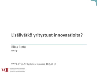 Lisäävätkö yritystuet innovaatioita?
Elias Einiö
VATT
VATT-ETLA Yritystukiseminaari, 18.4.2017
 