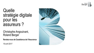 Christophe Angoulvant,
Roland Berger
Rendez-vous de Casablanca de l'Assurance
19 avril 2017
Quelle
stratégie digitale
pour les
assureurs ?
 
