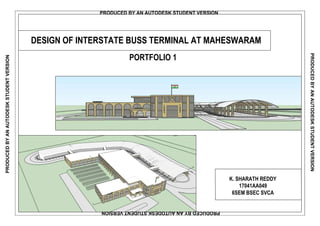 K. SHARATH REDDY
17041AA049
6SEM BSEC SVCA
DESIGN OF INTERSTATE BUSS TERMINAL AT MAHESWARAM
PORTFOLIO 1
PRODUCED BY AN AUTODESK STUDENT VERSION
PRODUCEDBYANAUTODESKSTUDENTVERSION
PRODUCEDBYANAUTODESKSTUDENTVERSION
PRODUCEDBYANAUTODESKSTUDENTVERSION
 