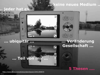 ... keine neues Medium ..
.. jeder hat es ...




   ... ubiquitär ...                                         ... Veränderung
                                                              Gesellschaft ...


            ... Teil von mir ...

                                                                 5 Thesen ....
 http://www.flickr.com/photos/alancleaver/2441359074
 